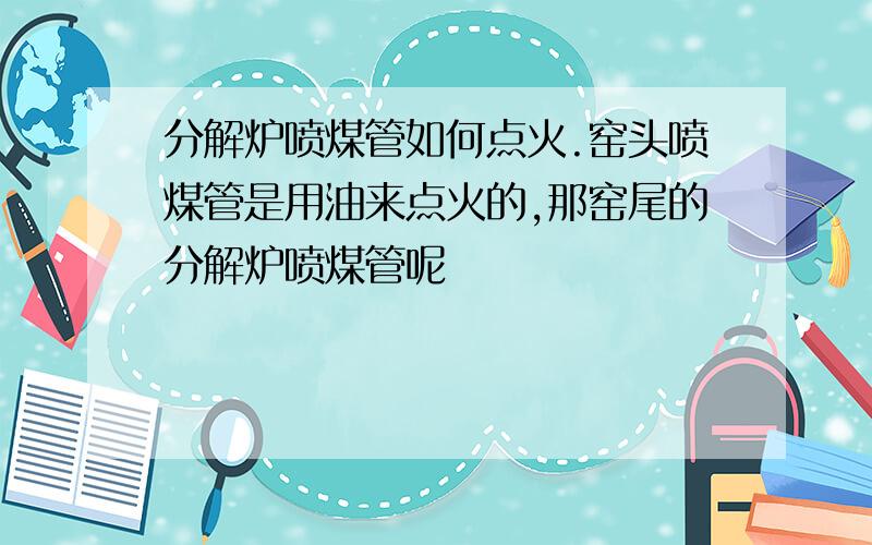 分解炉喷煤管如何点火.窑头喷煤管是用油来点火的,那窑尾的分解炉喷煤管呢