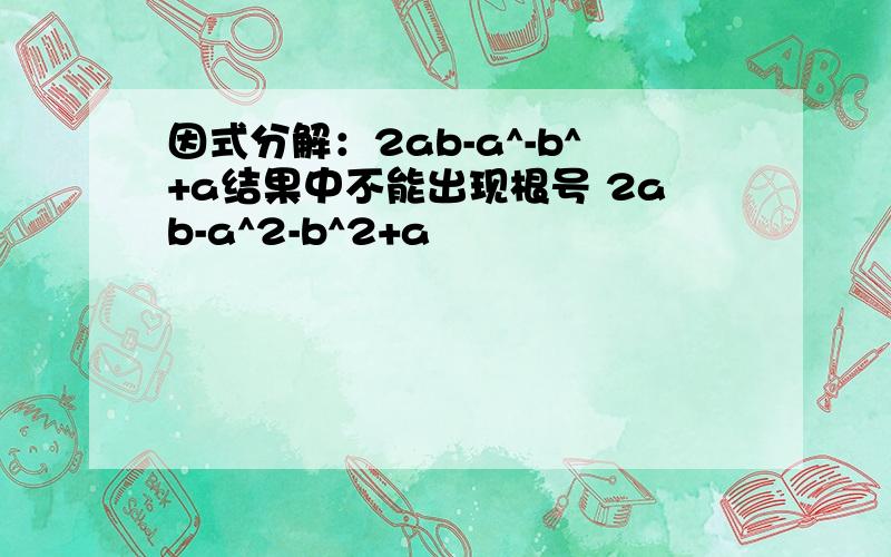 因式分解：2ab-a^-b^+a结果中不能出现根号 2ab-a^2-b^2+a