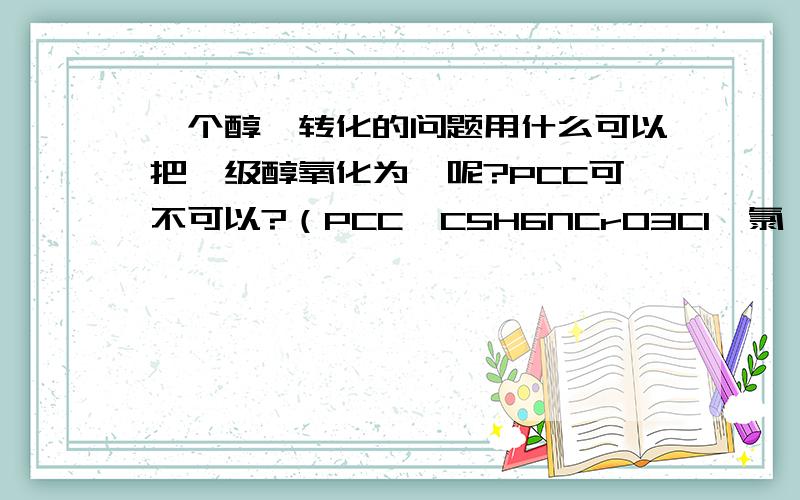 一个醇醛转化的问题用什么可以把一级醇氧化为醛呢?PCC可不可以?（PCC,C5H6NCrO3Cl,氯铬酸吡啶盐）化学竞赛中这么写可以吗?如果使用（氧气＋催化剂），应使用何种催化剂？