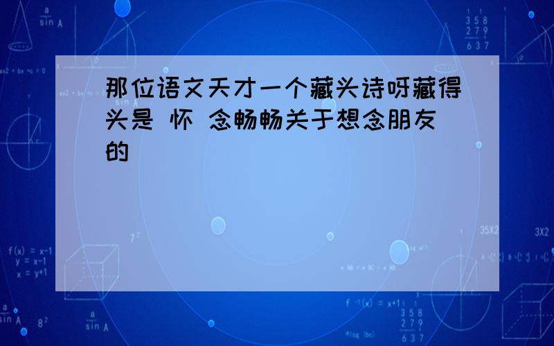 那位语文天才一个藏头诗呀藏得头是 怀 念畅畅关于想念朋友的