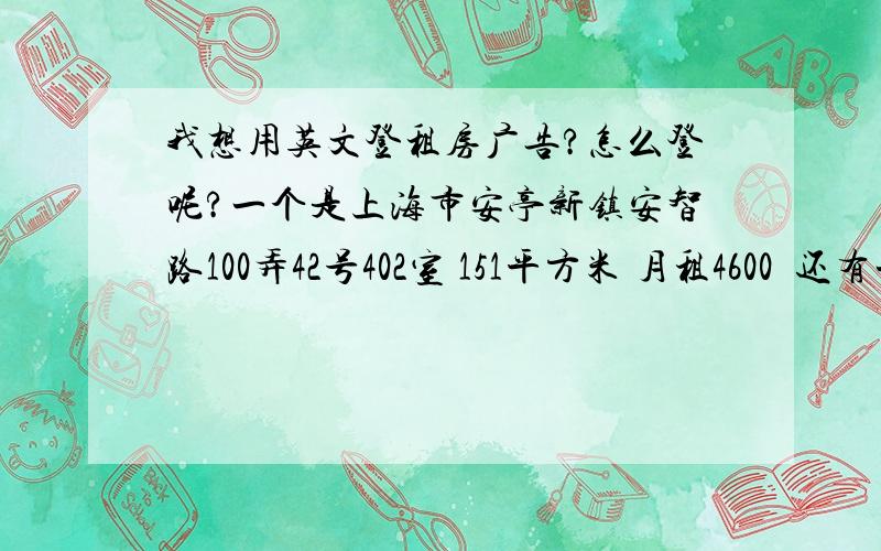 我想用英文登租房广告?怎么登呢?一个是上海市安亭新镇安智路100弄42号402室 151平方米 月租4600  还有一套 安亭新镇安礼路258弄56号502室 面积是100平方米 月价2500   两套都想租出去 因为那边外