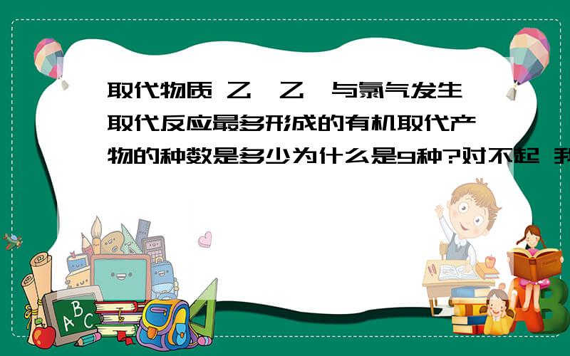 取代物质 乙烷乙烷与氯气发生取代反应最多形成的有机取代产物的种数是多少为什么是9种?对不起 我还是听不懂 我太笨了 你们可不可以讲的再仔细点啊 什么12 112的 乙烷的结构是怎么样子