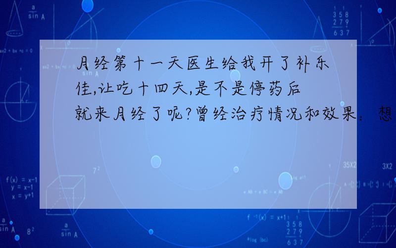 月经第十一天医生给我开了补乐佳,让吃十四天,是不是停药后就来月经了呢?曾经治疗情况和效果：想得到怎样的帮助：