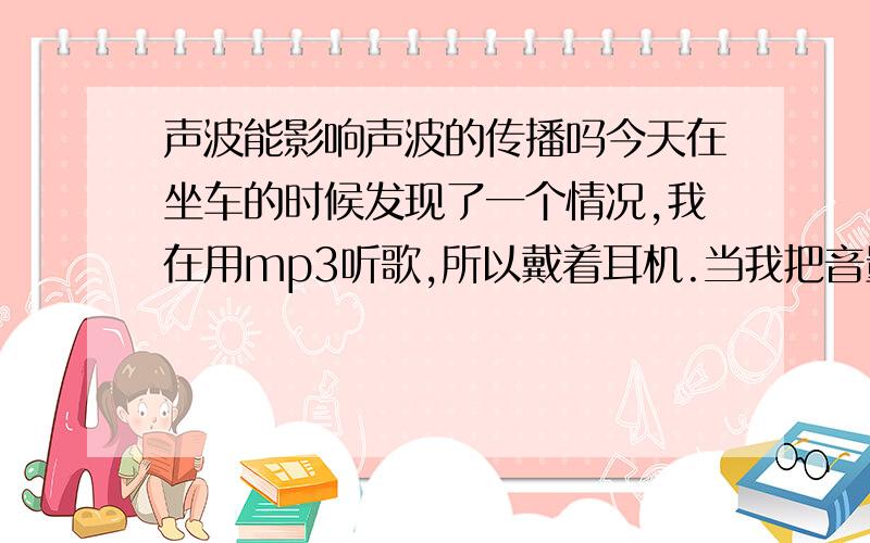 声波能影响声波的传播吗今天在坐车的时候发现了一个情况,我在用mp3听歌,所以戴着耳机.当我把音量调大的时候,巴士刚好加速,引擎发出了很大的唔唔声,这时我发现歌曲的声音好像在一抖一