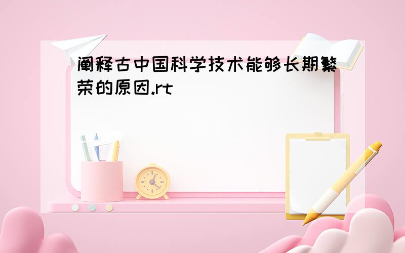 阐释古中国科学技术能够长期繁荣的原因.rt