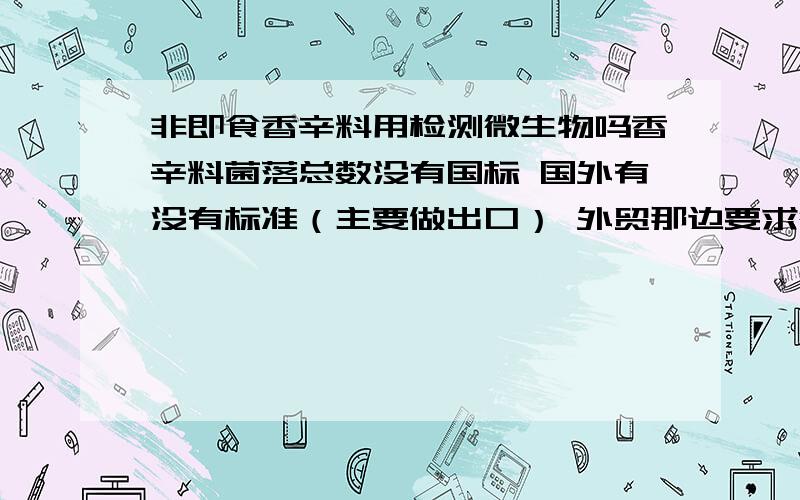 非即食香辛料用检测微生物吗香辛料菌落总数没有国标 国外有没有标准（主要做出口） 外贸那边要求微生物要降到很低才行如果想要降低微生物指标 （大批量生产）