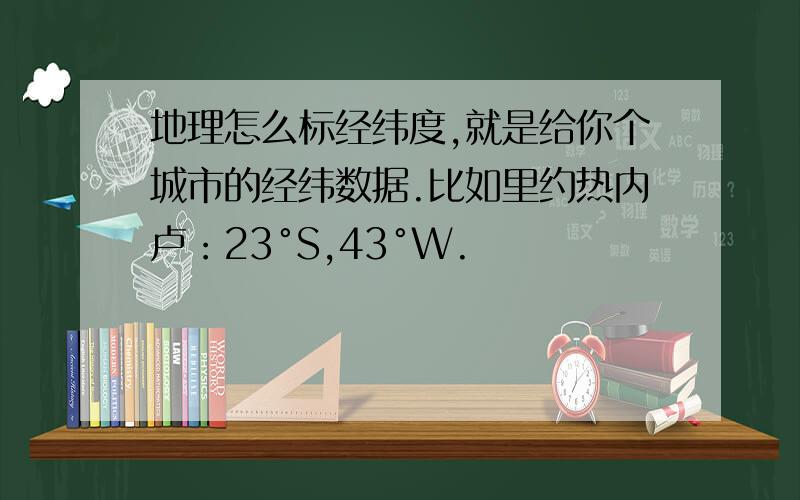 地理怎么标经纬度,就是给你个城市的经纬数据.比如里约热内卢：23°S,43°W.