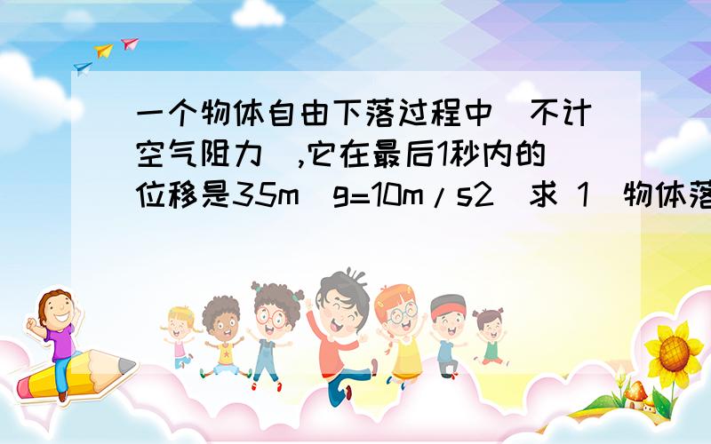 一个物体自由下落过程中（不计空气阻力）,它在最后1秒内的位移是35m（g=10m/s2）求 1）物体落地时速度的大小 2）下落的总时间