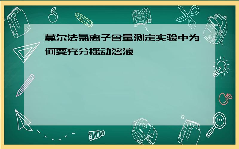 莫尔法氯离子含量测定实验中为何要充分摇动溶液