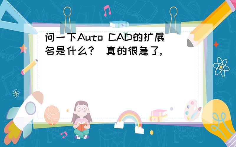 问一下Auto CAD的扩展名是什么?　真的很急了,