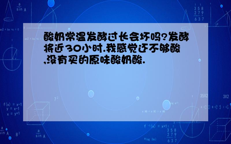 酸奶常温发酵过长会坏吗?发酵将近30小时.我感觉还不够酸,没有买的原味酸奶酸.