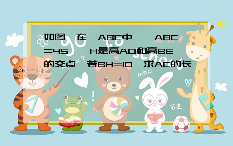 如图,在△ABC中,∠ABC=45°,H是高AD和高BE的交点,若BH=10,求AC的长