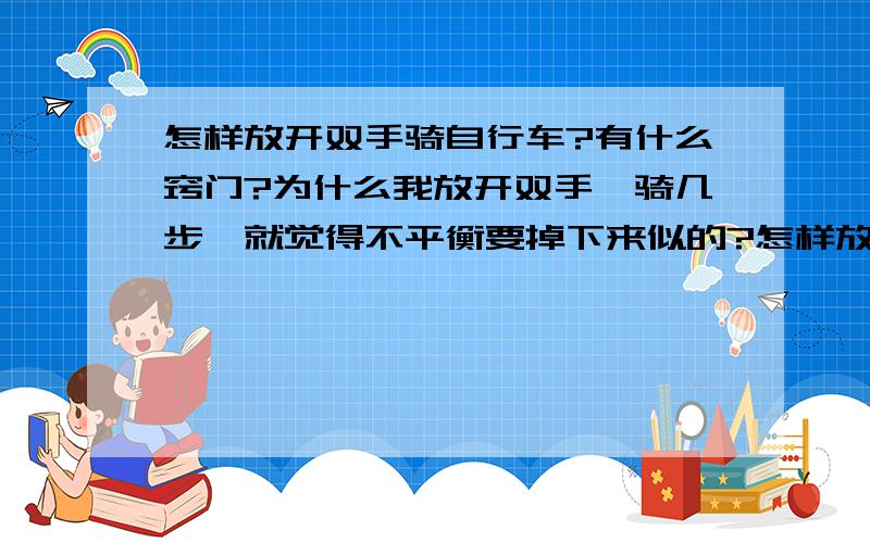 怎样放开双手骑自行车?有什么窍门?为什么我放开双手,骑几步,就觉得不平衡要掉下来似的?怎样放开手骑自行车可以自助转弯?有什么教程和诀窍?