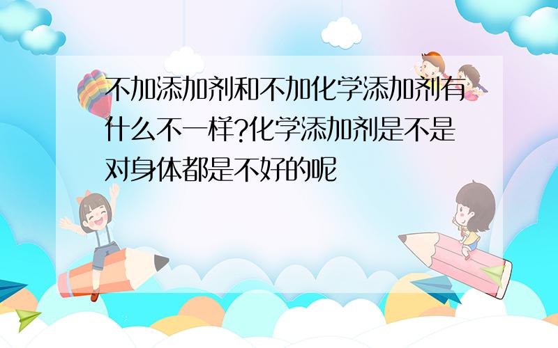 不加添加剂和不加化学添加剂有什么不一样?化学添加剂是不是对身体都是不好的呢