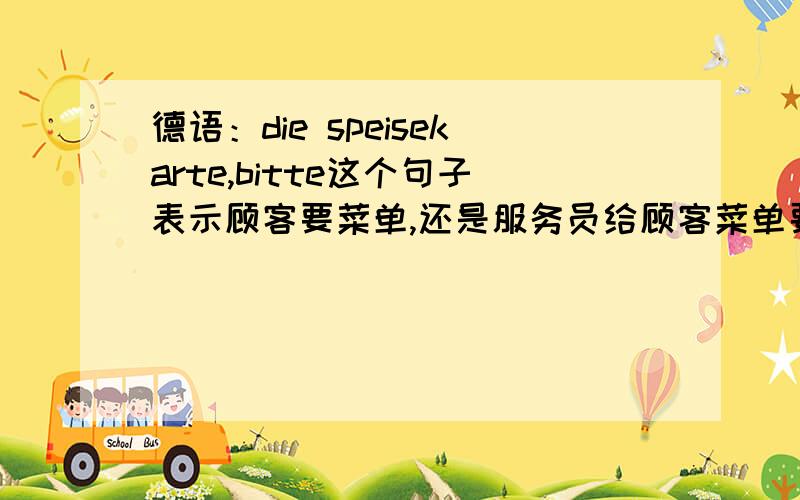 德语：die speisekarte,bitte这个句子表示顾客要菜单,还是服务员给顾客菜单要他点菜?