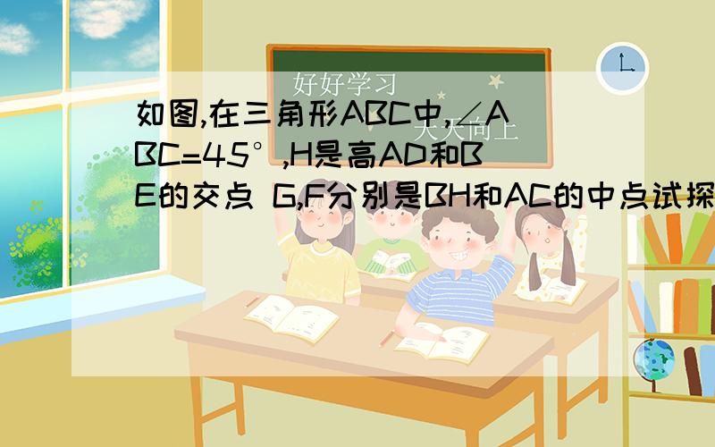 如图,在三角形ABC中,∠ABC=45°,H是高AD和BE的交点 G,F分别是BH和AC的中点试探究DG,DF之间的关系,并证明〔没有BE垂直AC〕