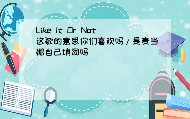 Like It Or Not这歌的意思你们喜欢吗/是麦当娜自己填词吗