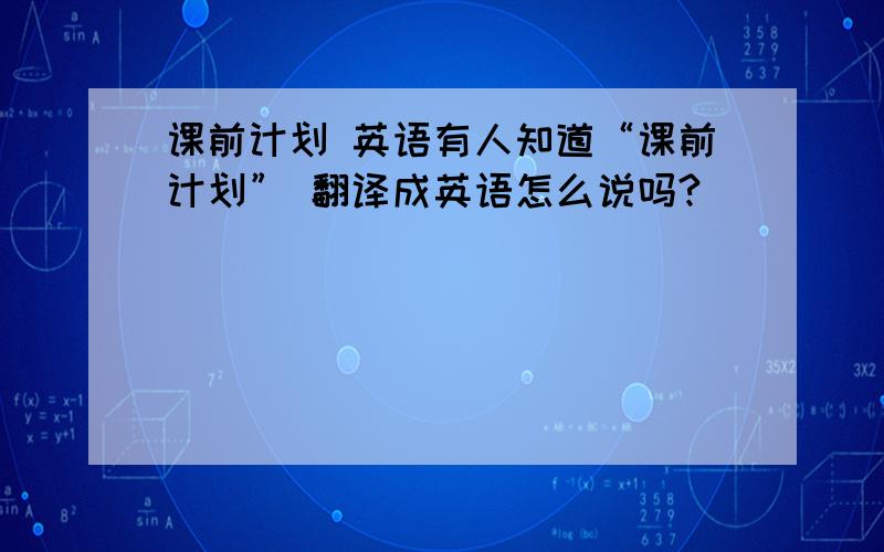 课前计划 英语有人知道“课前计划” 翻译成英语怎么说吗?