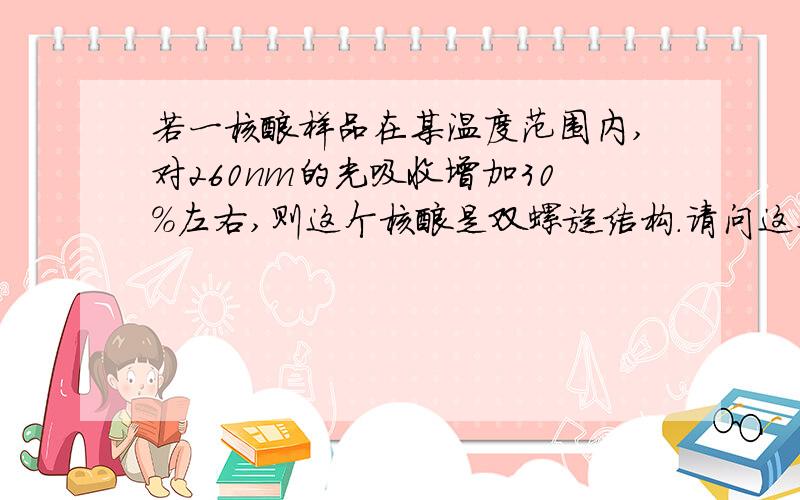 若一核酸样品在某温度范围内,对260nm的光吸收增加30％左右,则这个核酸是双螺旋结构.请问这个命题