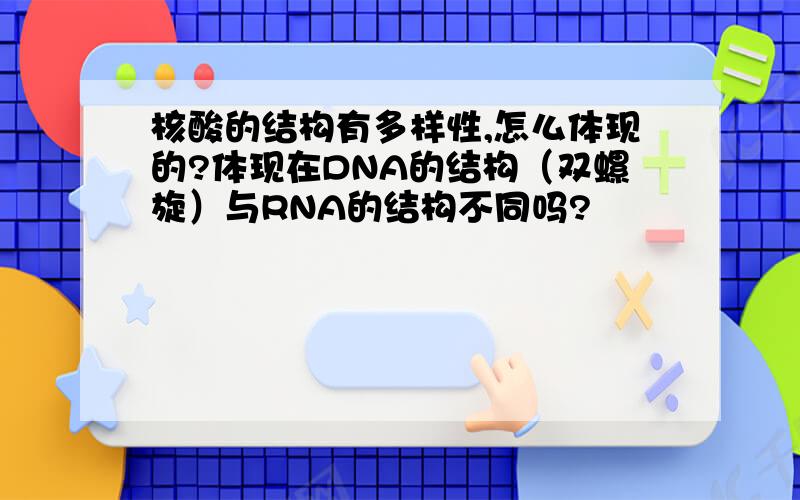 核酸的结构有多样性,怎么体现的?体现在DNA的结构（双螺旋）与RNA的结构不同吗?