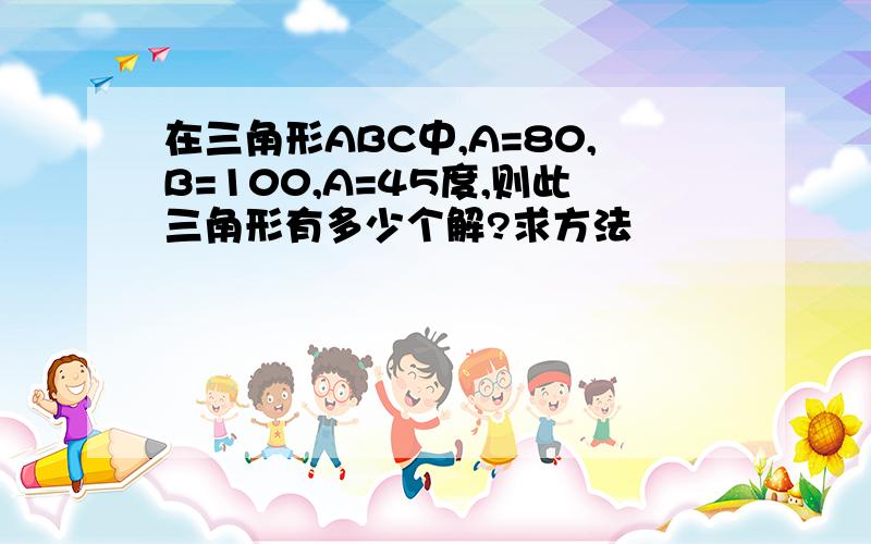 在三角形ABC中,A=80,B=100,A=45度,则此三角形有多少个解?求方法