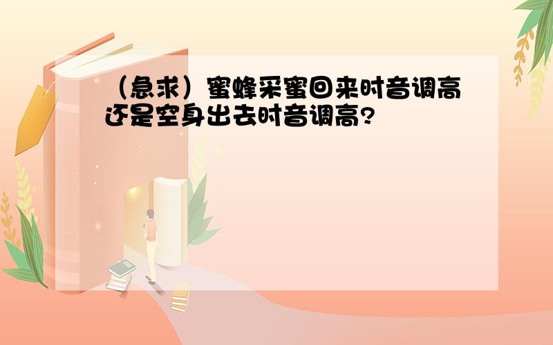 （急求）蜜蜂采蜜回来时音调高还是空身出去时音调高?