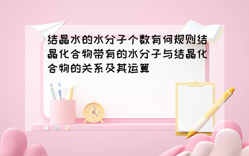 结晶水的水分子个数有何规则结晶化合物带有的水分子与结晶化合物的关系及其运算