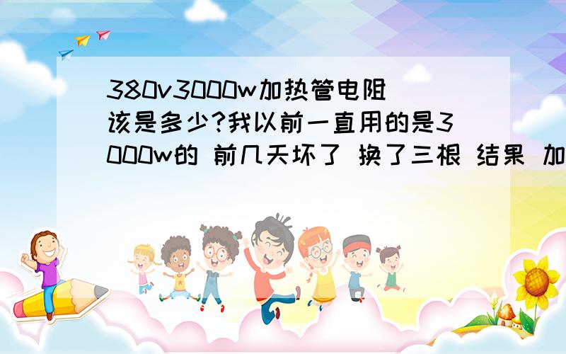 380v3000w加热管电阻该是多少?我以前一直用的是3000w的 前几天坏了 换了三根 结果 加热特别快 而且很快就跳闸 问一下是不是老板拿错了220v?或者请告诉我如何辨别 380v和220v的区别?