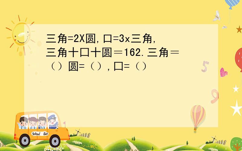 三角=2X圆,口=3x三角,三角十囗十圆＝162.三角＝（）圆=（）,囗=（）