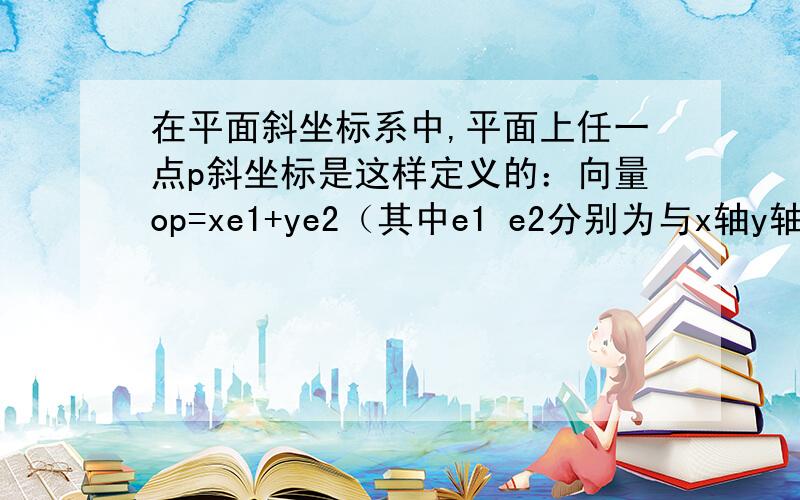 在平面斜坐标系中,平面上任一点p斜坐标是这样定义的：向量op=xe1+ye2（其中e1 e2分别为与x轴y轴同方向的