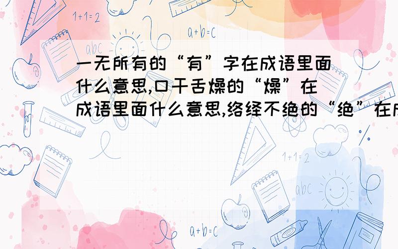 一无所有的“有”字在成语里面什么意思,口干舌燥的“燥”在成语里面什么意思,络绎不绝的“绝”在成语里面是什么意思,腰缠万贯的“贯”在成语里面是什么意思,不值一文的“值” 在成