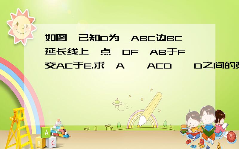 如图,已知D为△ABC边BC延长线上一点,DF⊥AB于F交AC于E.求∠A、∠ACD、∠D之间的数量关系