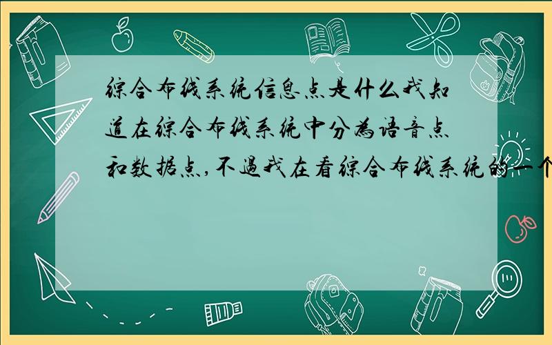 综合布线系统信息点是什么我知道在综合布线系统中分为语音点和数据点,不过我在看综合布线系统的一个课件时里面说到信息点包括了语音点、数据点和光纤点,那么这个信息点指的是哪个?