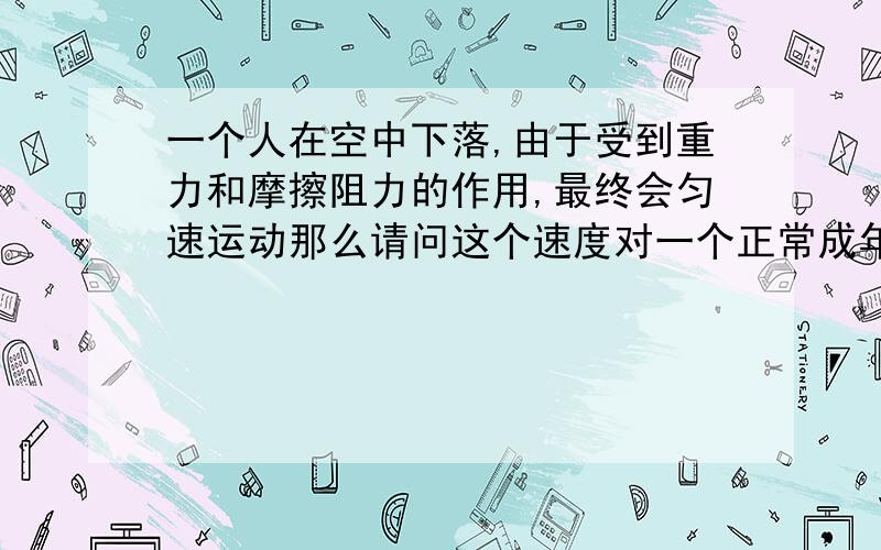 一个人在空中下落,由于受到重力和摩擦阻力的作用,最终会匀速运动那么请问这个速度对一个正常成年人大概是多少呢?又是从多少米的高度下落才能恰好达到这个速度.我不知道空气阻力的公