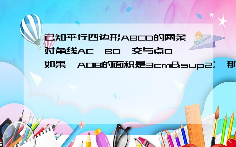 已知平行四边形ABCD的两条对角线AC,BD,交与点O,如果△AOB的面积是3cm²,那么那么平行四边形ABCD的面积是多少？