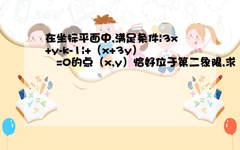 在坐标平面中,满足条件|3x+y-k-1|+（x+3y）²=0的点（x,y）恰好位于第二象限,求 k的取值范围在坐标平面中,满足条件|3x+y-k-1|+（x+3y）²=0的点x,y恰好位于第二象限,求k的取值范围