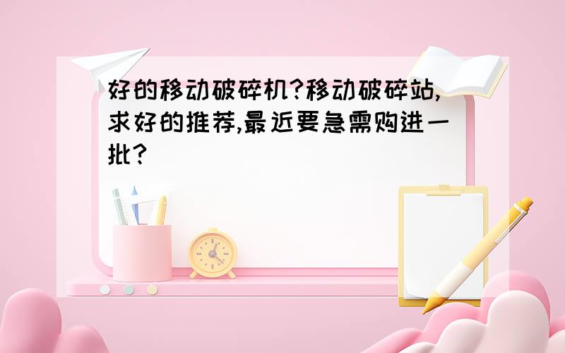 好的移动破碎机?移动破碎站,求好的推荐,最近要急需购进一批?