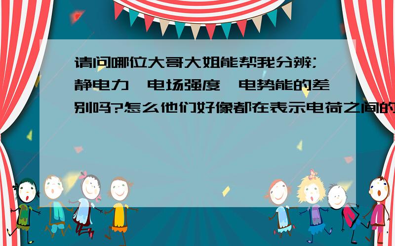 请问哪位大哥大姐能帮我分辨;静电力,电场强度,电势能的差别吗?怎么他们好像都在表示电荷之间的作用力阿