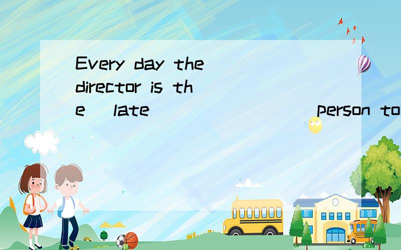 Every day the director is the (late) _______ person to leave the office.谁知道这道题的答案与解析