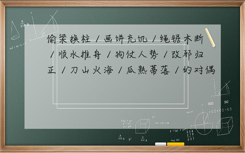 偷梁换柱／画饼充饥／绳锯木断／顺水推舟／狗仗人势／改邪归正／刀山火海／瓜熟蒂落／的对偶