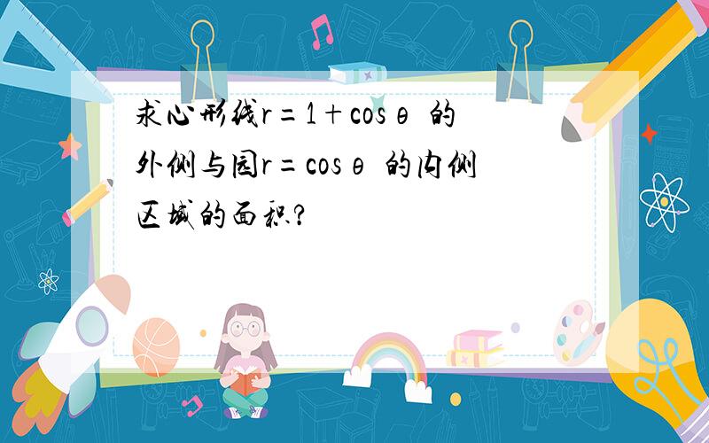 求心形线r=1+cosθ 的外侧与园r=cosθ 的内侧区域的面积?