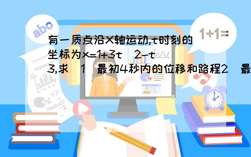 有一质点沿X轴运动,t时刻的坐标为x=1+3t^2-t^3,求（1）最初4秒内的位移和路程2）最初4秒内的平均速度和平均速率