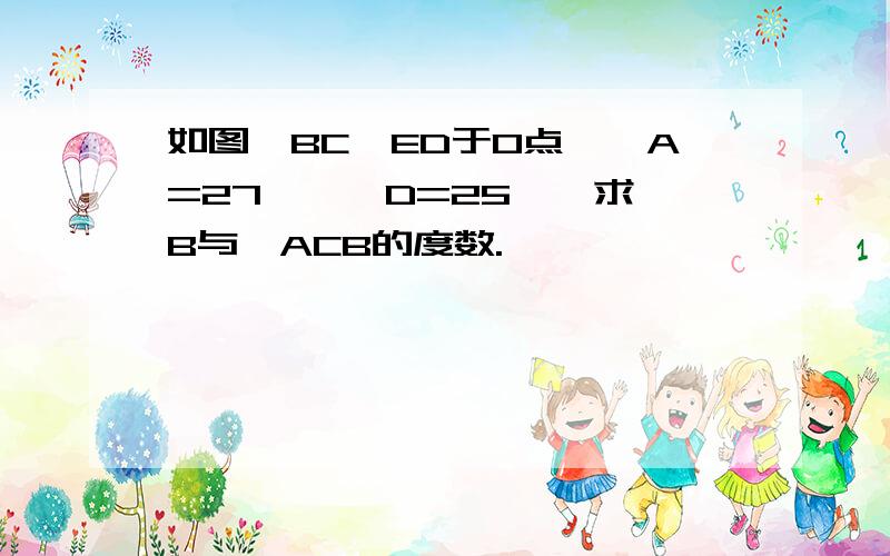 如图,BC⊥ED于O点,∠A=27°,∠D=25°,求∠B与∠ACB的度数.