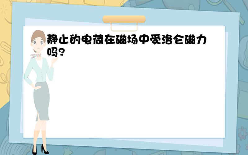 静止的电荷在磁场中受洛仑磁力吗?