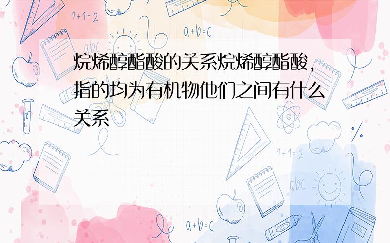 烷烯醇酯酸的关系烷烯醇酯酸,指的均为有机物他们之间有什么关系