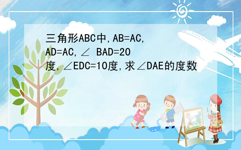 三角形ABC中,AB=AC,AD=AC,∠ BAD=20度,∠EDC=10度,求∠DAE的度数