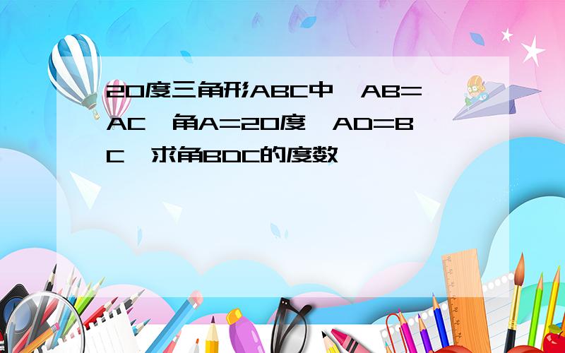 20度三角形ABC中,AB=AC,角A=20度,AD=BC,求角BDC的度数