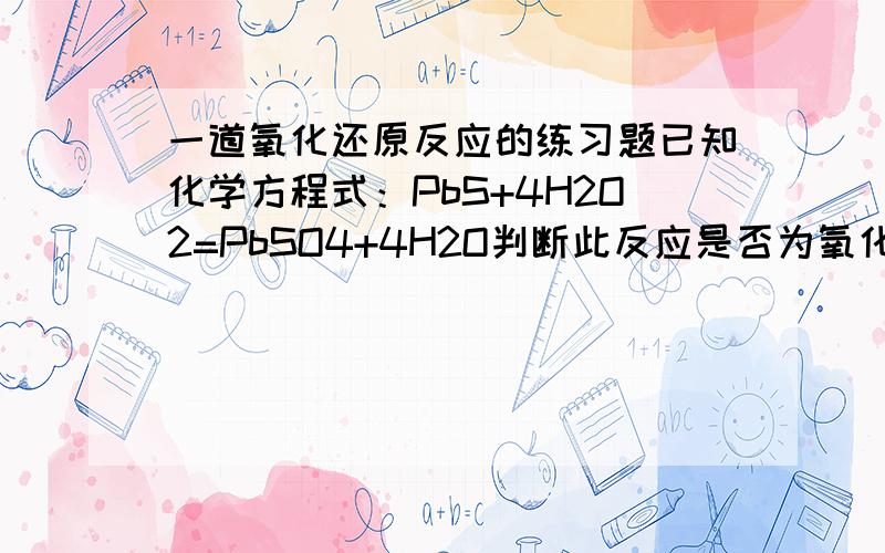 一道氧化还原反应的练习题已知化学方程式：PbS+4H2O2=PbSO4+4H2O判断此反应是否为氧化还原反应.若是,请分别指出其中的氧化剂和还原剂,氧化产物和还原产物,并说明此反应中电子的转移情况.我