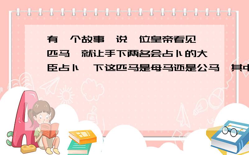 有一个故事,说一位皇帝看见一匹马,就让手下两名会占卜的大臣占卜一下这匹马是母马还是公马,其中一位占卜者通过种种现象推算出事公马,而另一位则在他的基础上推断是母马,最后两人都