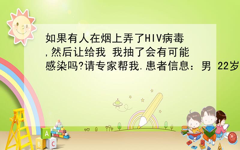 如果有人在烟上弄了HIV病毒,然后让给我 我抽了会有可能感染吗?请专家帮我.患者信息：男 22岁 病情描述(发病时间、主要症状等)：在黑地方 别人让了烟 见过一面,就接了,然后抽了.但是后来